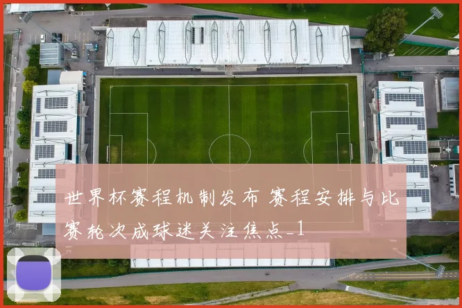 世界杯赛程机制发布 赛程安排与比赛轮次成球迷关注焦点_1