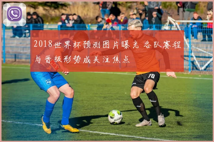 2018世界杯预测图片曝光 各队赛程与晋级形势成关注焦点