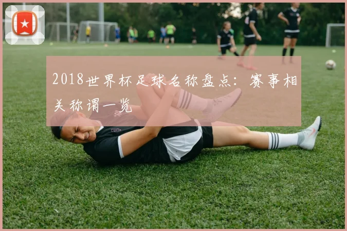 2018世界杯足球名称盘点:赛事相关称谓一览