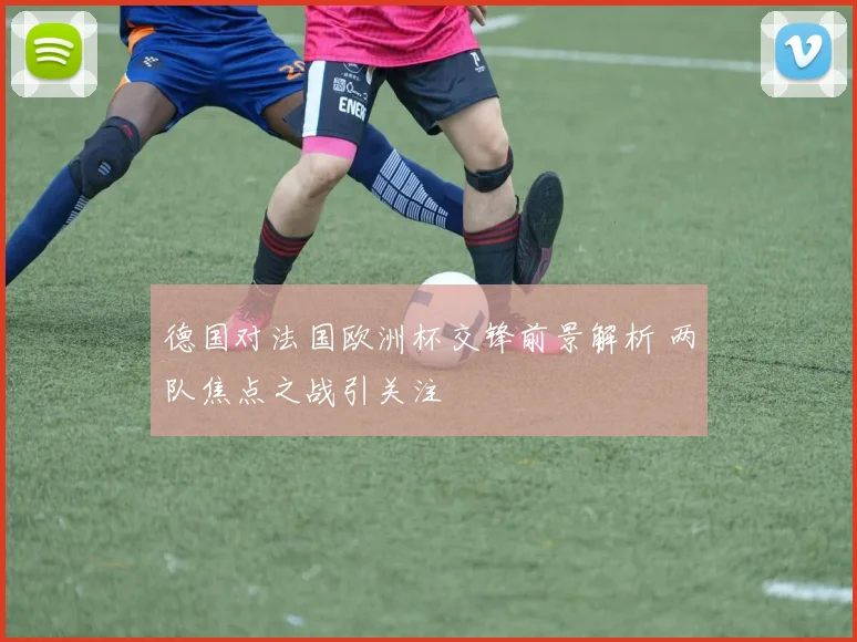 德国对法国欧洲杯交锋前景解析 两队焦点之战引关注