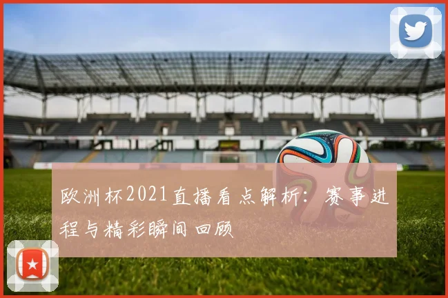 欧洲杯2021直播看点解析：赛事进程与精彩瞬间回顾