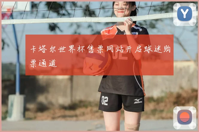 卡塔尔世界杯售票网站开启球迷购票通道