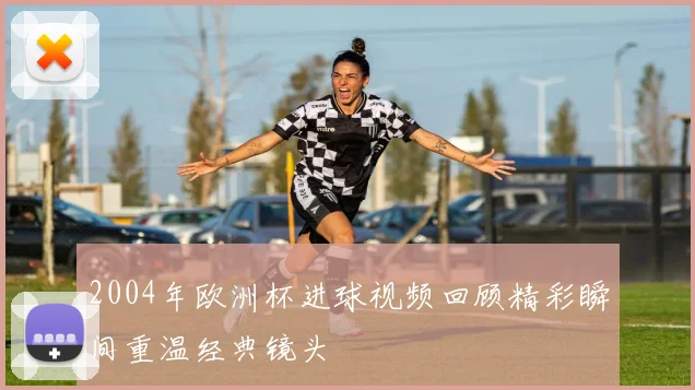 2004年欧洲杯进球视频回顾精彩瞬间重温经典镜头