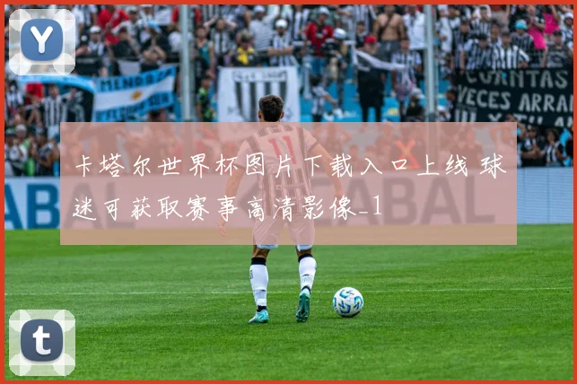 卡塔尔世界杯图片下载入口上线 球迷可获取赛事高清影像_1