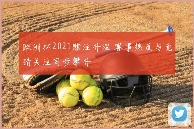 欧洲杯2021赌注升温 赛事热度与竞猜关注同步攀升