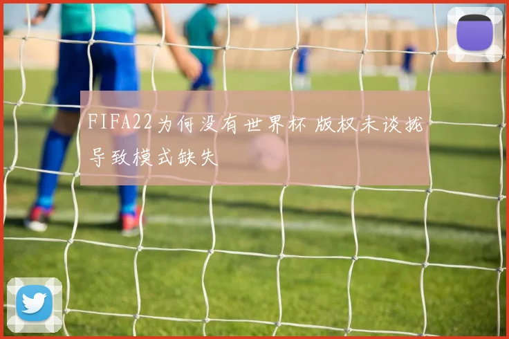 FIFA22为何没有世界杯 版权未谈拢导致模式缺失