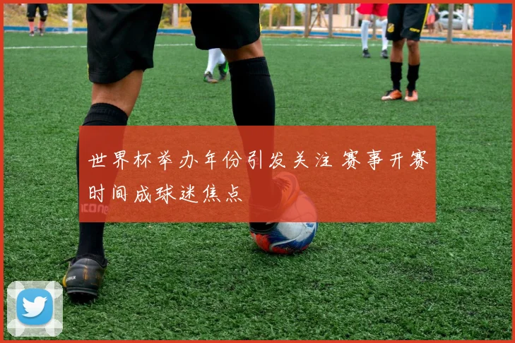 世界杯举办年份引发关注 赛事开赛时间成球迷焦点