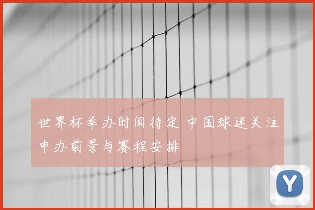 世界杯举办时间待定 中国球迷关注申办前景与赛程安排