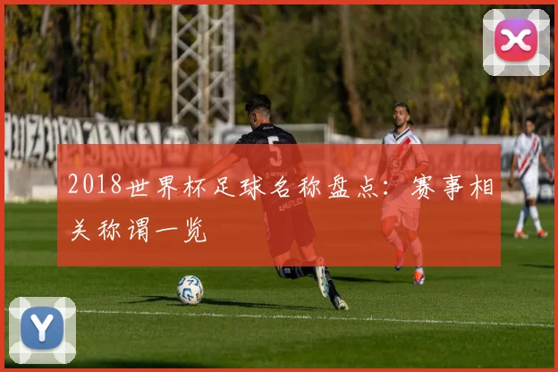 2018世界杯足球名称盘点:赛事相关称谓一览