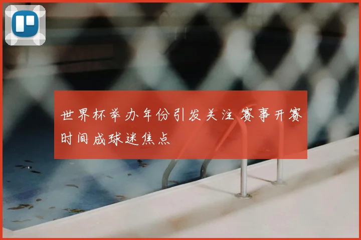 世界杯举办年份引发关注 赛事开赛时间成球迷焦点